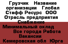 Грузчик › Название организации ­ Глобал Стафф Ресурс, ООО › Отрасль предприятия ­ Снабжение › Минимальный оклад ­ 37 000 - Все города Работа » Вакансии   . Кемеровская обл.,Юрга г.